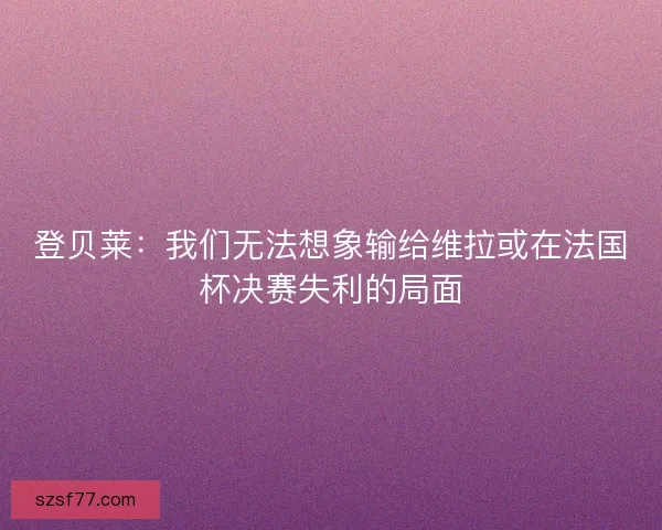 登贝莱：我们无法想象输给维拉或在法国杯决赛失利的局面
