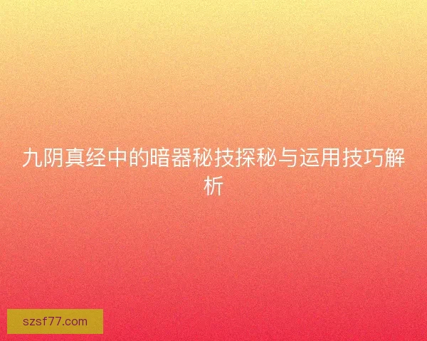 九阴真经中的暗器秘技探秘与运用技巧解析