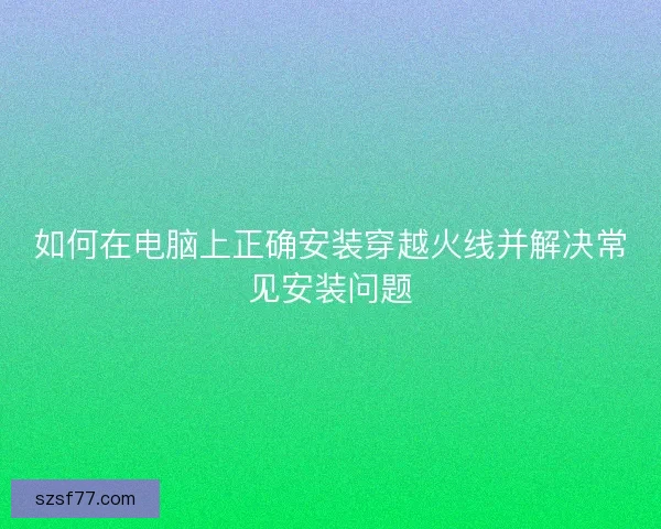 如何在电脑上正确安装穿越火线并解决常见安装问题