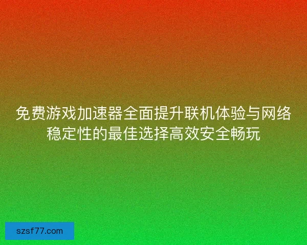 免费游戏加速器全面提升联机体验与网络稳定性的最佳选择高效安全畅玩