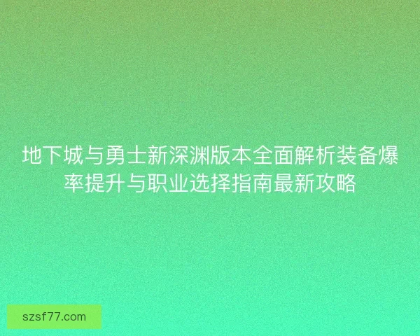 地下城与勇士新深渊版本全面解析装备爆率提升与职业选择指南最新攻略