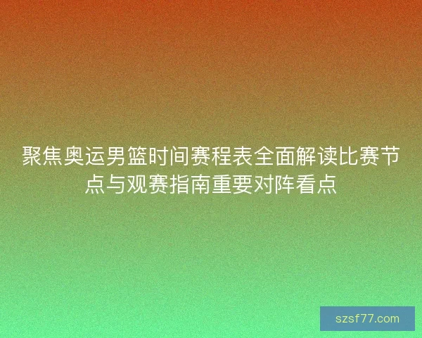 聚焦奥运男篮时间赛程表全面解读比赛节点与观赛指南重要对阵看点
