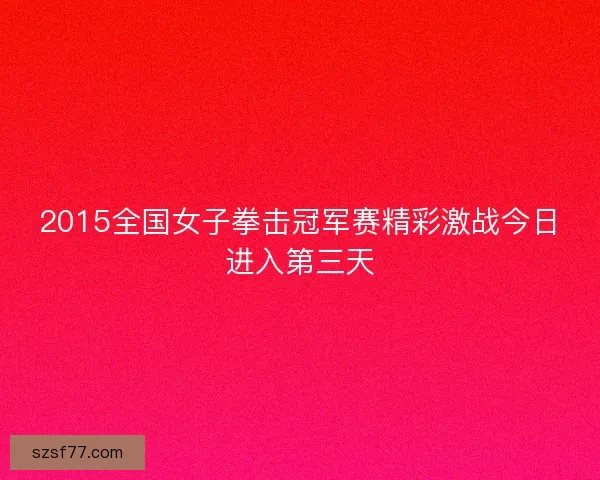2015全国女子拳击冠军赛精彩激战今日进入第三天