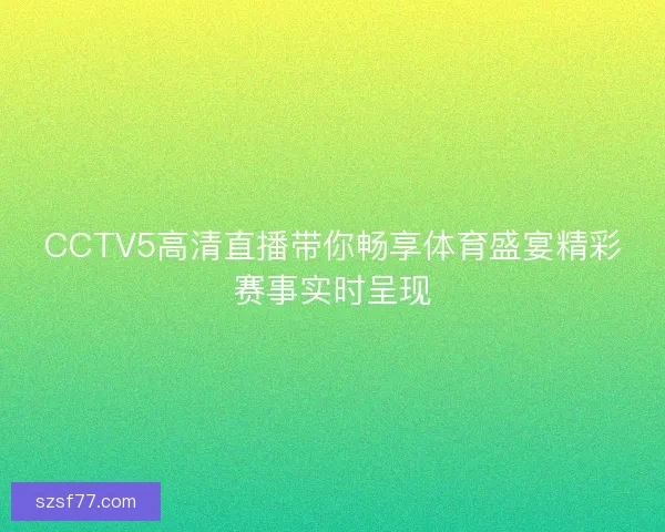 CCTV5高清直播带你畅享体育盛宴精彩赛事实时呈现
