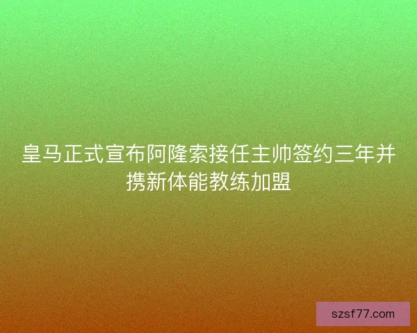 皇马正式宣布阿隆索接任主帅签约三年并携新体能教练加盟