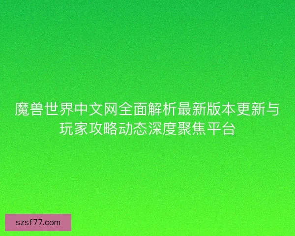 魔兽世界中文网全面解析最新版本更新与玩家攻略动态深度聚焦平台