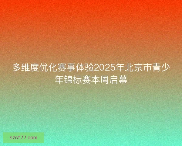 多维度优化赛事体验2025年北京市青少年锦标赛本周启幕