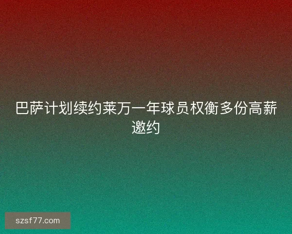 巴萨计划续约莱万一年球员权衡多份高薪邀约