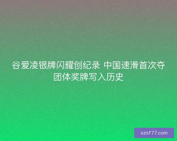 谷爱凌银牌闪耀创纪录 中国速滑首次夺团体奖牌写入历史