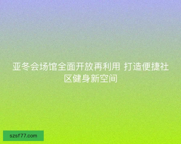 亚冬会场馆全面开放再利用 打造便捷社区健身新空间