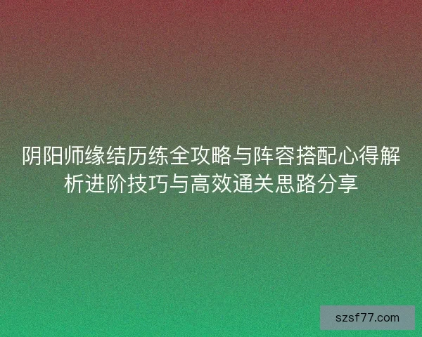 阴阳师缘结历练全攻略与阵容搭配心得解析进阶技巧与高效通关思路分享