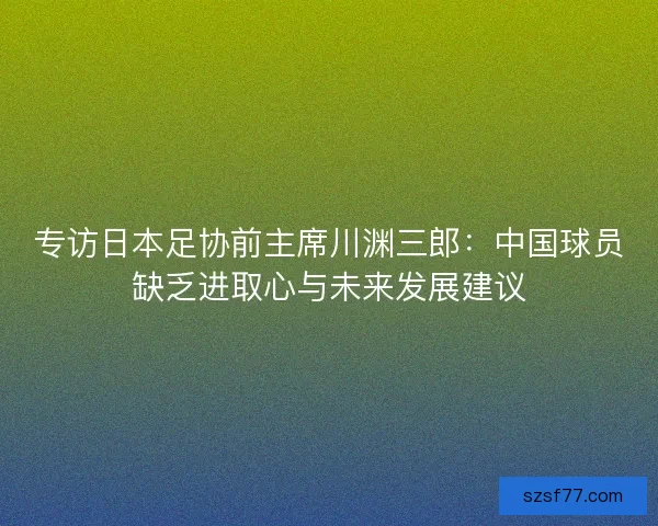 专访日本足协前主席川渊三郎：中国球员缺乏进取心与未来发展建议