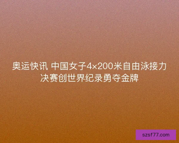 奥运快讯 中国女子4×200米自由泳接力决赛创世界纪录勇夺金牌