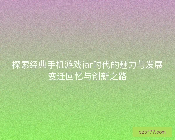 探索经典手机游戏jar时代的魅力与发展变迁回忆与创新之路