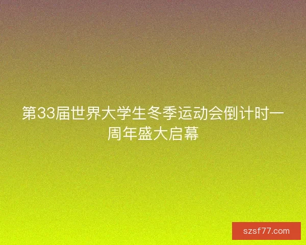 第33届世界大学生冬季运动会倒计时一周年盛大启幕