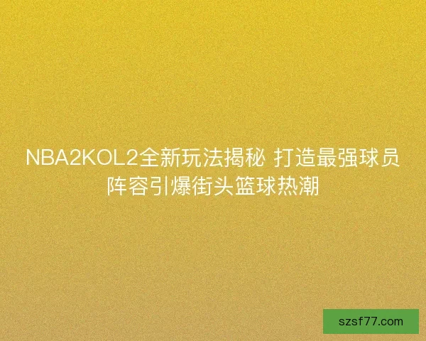 NBA2KOL2全新玩法揭秘 打造最强球员阵容引爆街头篮球热潮