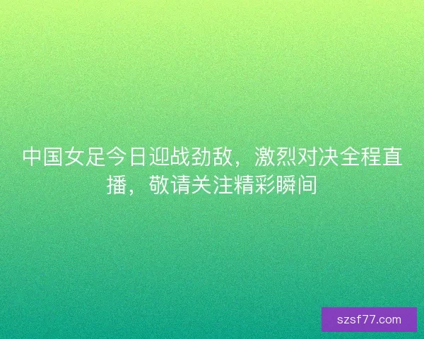 中国女足今日迎战劲敌，激烈对决全程直播，敬请关注精彩瞬间