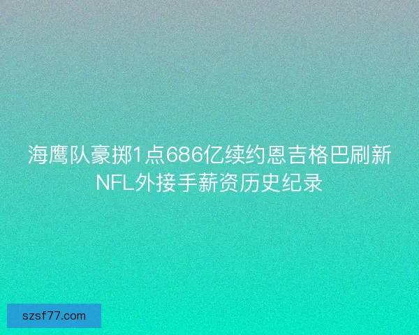 海鹰队豪掷1点686亿续约恩吉格巴刷新NFL外接手薪资历史纪录