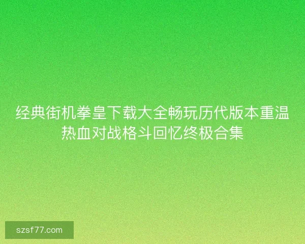 经典街机拳皇下载大全畅玩历代版本重温热血对战格斗回忆终极合集