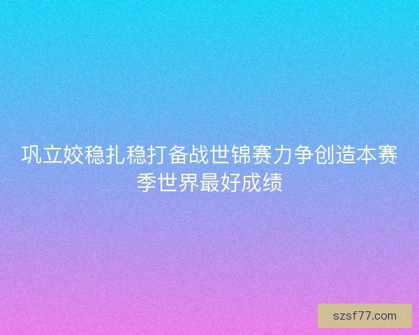 巩立姣稳扎稳打备战世锦赛力争创造本赛季世界最好成绩