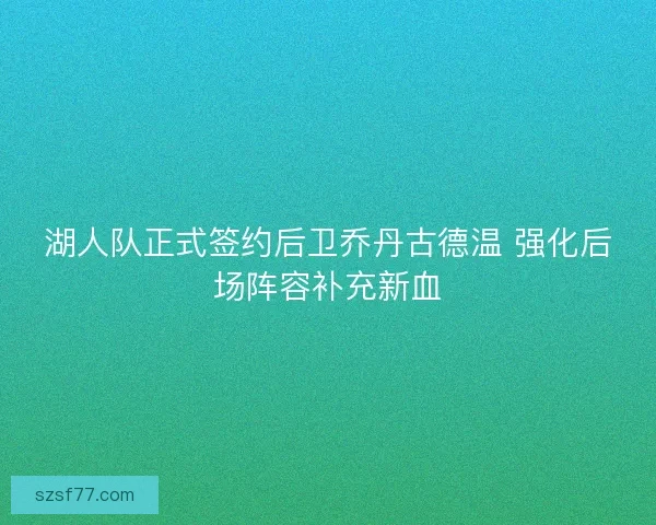 湖人队正式签约后卫乔丹古德温 强化后场阵容补充新血