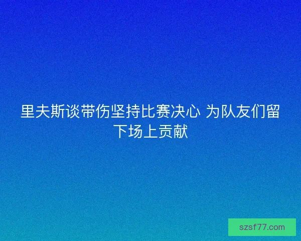里夫斯谈带伤坚持比赛决心 为队友们留下场上贡献