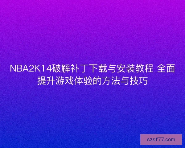 NBA2K14破解补丁下载与安装教程 全面提升游戏体验的方法与技巧