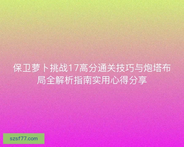 保卫萝卜挑战17高分通关技巧与炮塔布局全解析指南实用心得分享