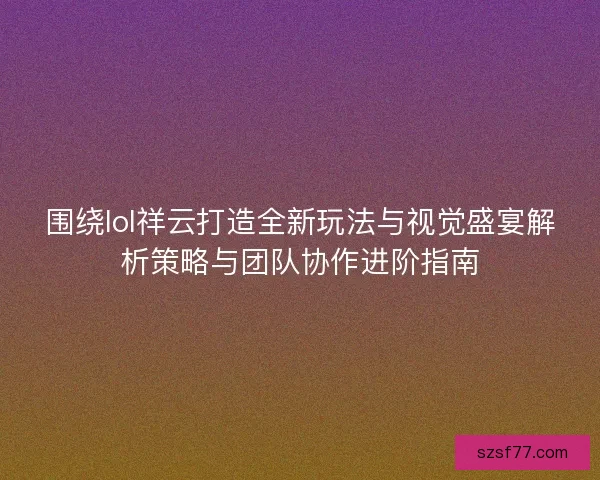 围绕lol祥云打造全新玩法与视觉盛宴解析策略与团队协作进阶指南