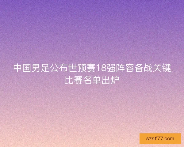 中国男足公布世预赛18强阵容备战关键比赛名单出炉